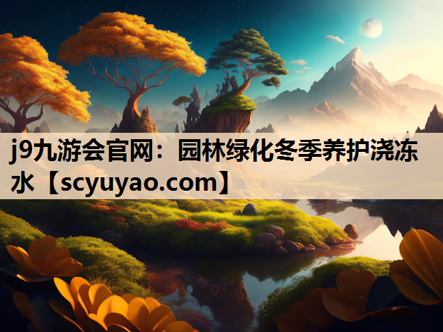 j9九游会官网：园林绿化冬季养护浇冻水