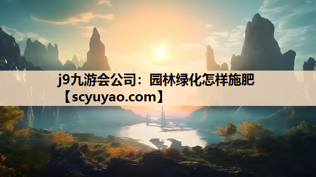 j9九游会公司：园林绿化怎样施肥