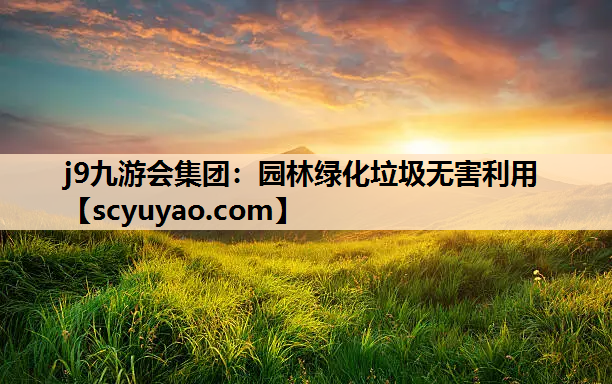 j9九游会集团：园林绿化垃圾无害利用