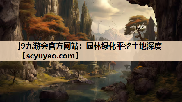 j9九游会官方网站：园林绿化平整土地深度