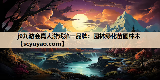 j9九游会真人游戏第一品牌：园林绿化苗圃林木