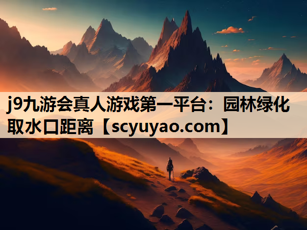j9九游会真人游戏第一平台：园林绿化取水口距离