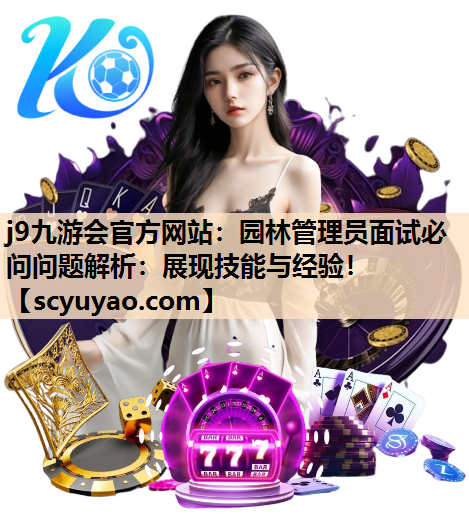 j9九游会官方网站：园林管理员面试必问问题解析：展现技能与经验！