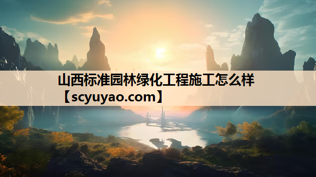 山西标准园林绿化工程施工怎么样