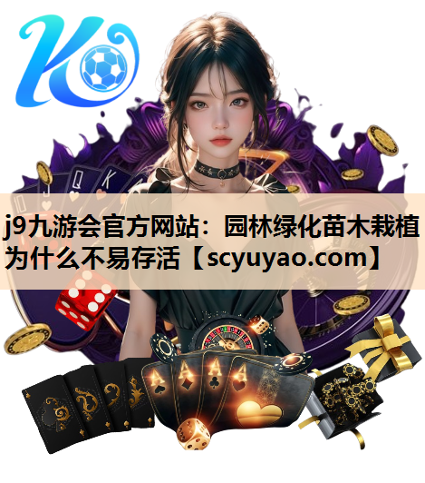 j9九游会官方网站：园林绿化苗木栽植为什么不易存活