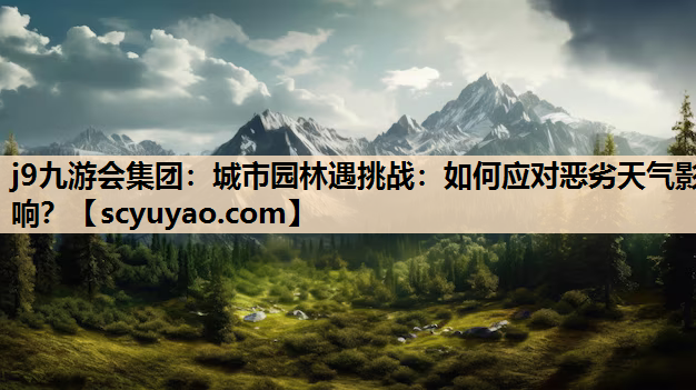 j9九游会集团：城市园林遇挑战：如何应对恶劣天气影响？