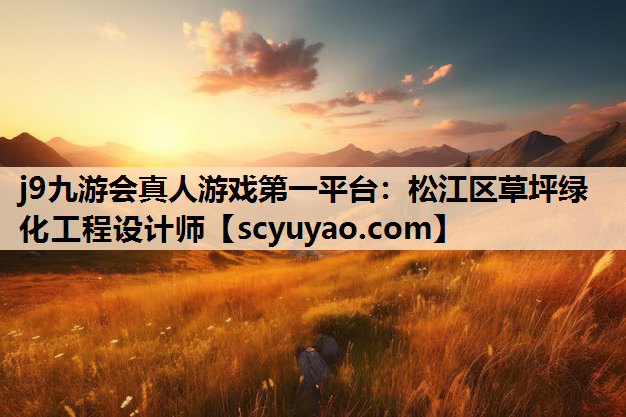 j9九游会真人游戏第一平台：松江区草坪绿化工程设计师